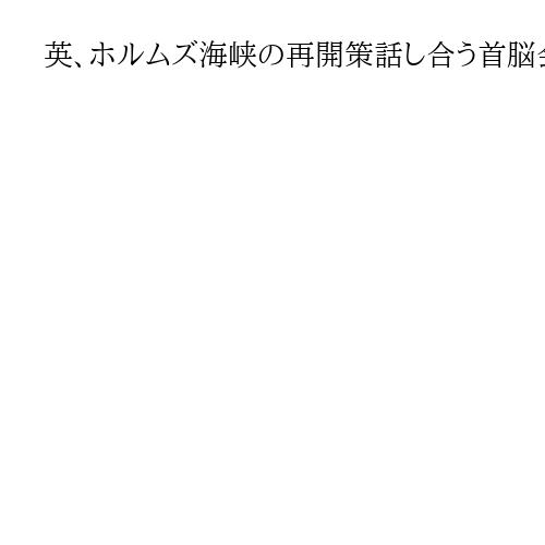 英、ホルムズ海峡の再開策話し合う首脳会合提案へ　「安全航行」へ有志連合の結成目指す