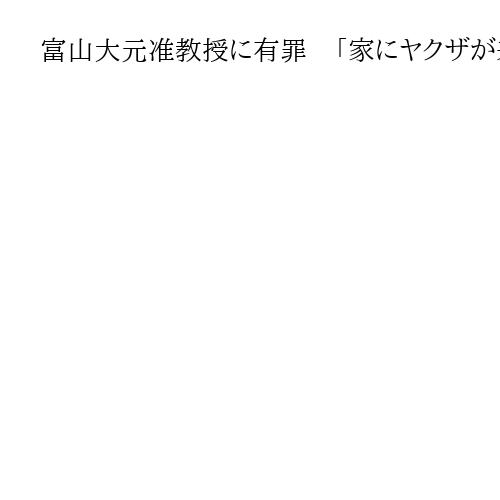 富山大元准教授に有罪　「家にヤクザが来るかも」知人女性恐喝や風営法違反の罪