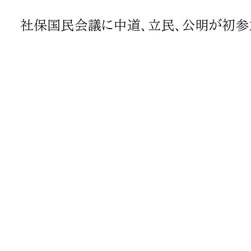 社保国民会議に中道、立民、公明が初参加　異なる主張…取りまとめ難航か