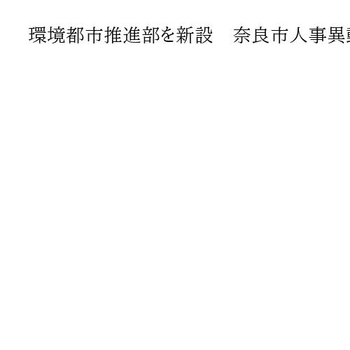 環境都市推進部を新設　奈良市人事異動、過去最小規模の651人