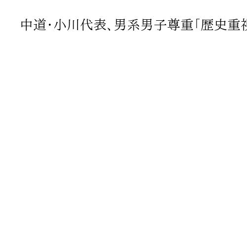 中道・小川代表、男系男子尊重「歴史重視」　女性天皇「お目にかかりたい思いはある」とも