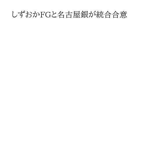 しずおかFGと名古屋銀が統合合意