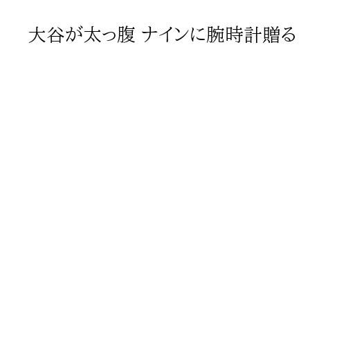 大谷が太っ腹 ナインに腕時計贈る