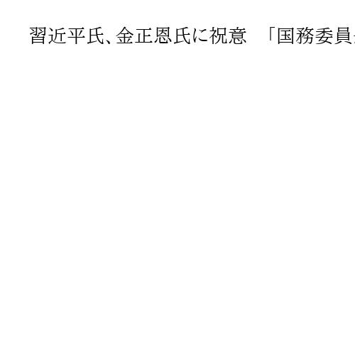 習近平氏、金正恩氏に祝意　「国務委員長」再任で　中朝の伝統的友好「貴重な財産」