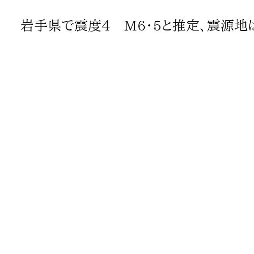 岩手県で震度4　M6・5と推定、震源地は三陸沖で深さ10キロ