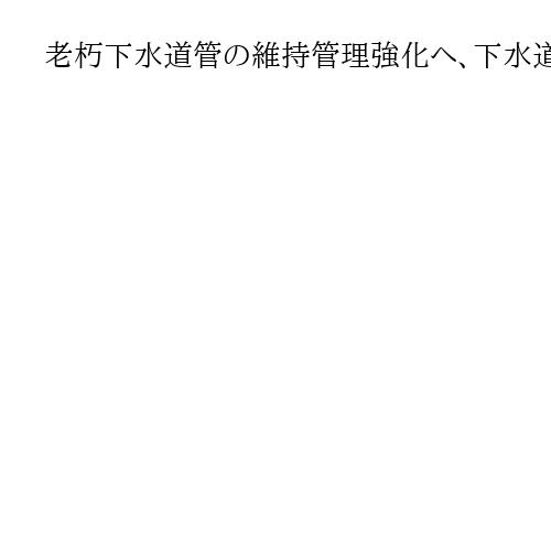老朽下水道管の維持管理強化へ、下水道法など改正案を閣議決定　点検増やし「複線化」推進