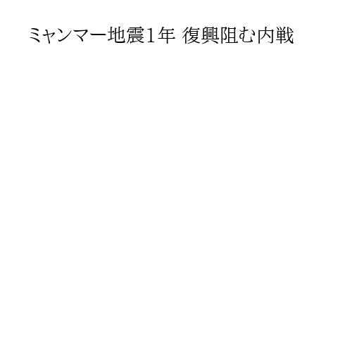 ミャンマー地震1年 復興阻む内戦