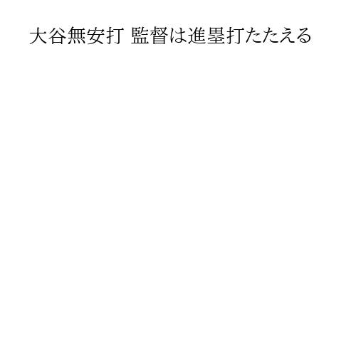 大谷無安打 監督は進塁打たたえる