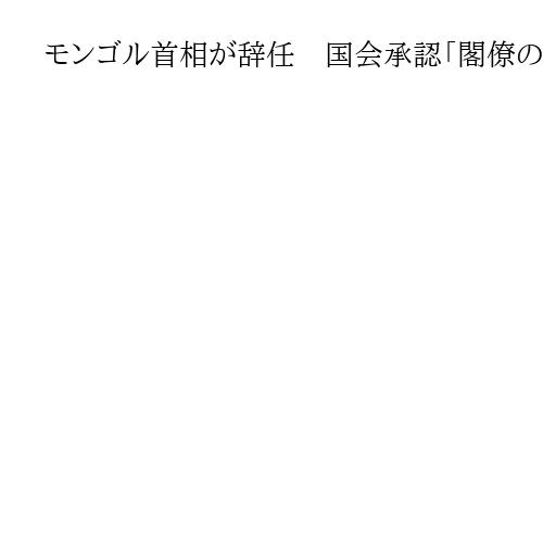 モンゴル首相が辞任　国会承認「閣僚の汚職疑惑」「野党の国会ボイコット」政局混乱で