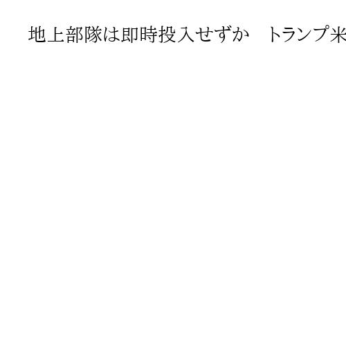 地上部隊は即時投入せずか　トランプ米政権が同盟国に示唆、ブルームバーグ通信報道