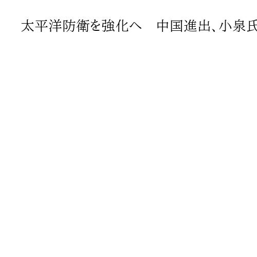 太平洋防衛を強化へ　中国進出、小泉氏「広大な部分が空白状態」と危機感　硫黄島など整備