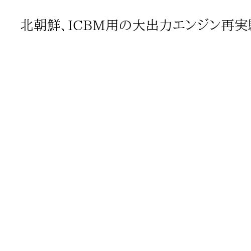 北朝鮮、ICBM用の大出力エンジン再実験　改良型を地上燃焼　金正恩総書記視察と報道