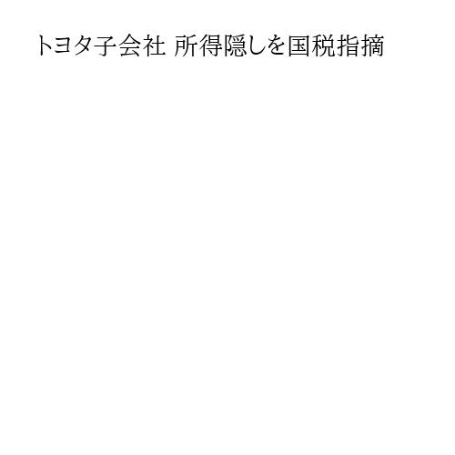 トヨタ子会社 所得隠しを国税指摘