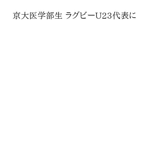 京大医学部生 ラグビーU23代表に