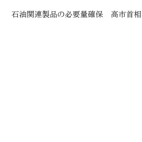 石油関連製品の必要量確保　高市首相、Xで「通常通りの対応を」呼びかけ