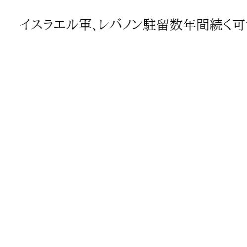 イスラエル軍、レバノン駐留数年間続く可能性　ネタニヤフ首相「緩衝地帯の拡大指示」