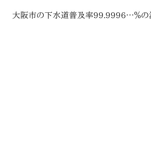 大阪市の下水道普及率99.9996…％の深い事情　都市化進んでも100％到達は難しく