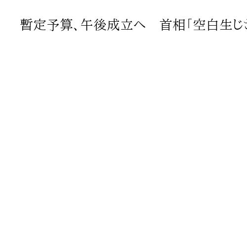 暫定予算、午後成立へ　首相「空白生じさせず」　当初案、月内成立見送り
