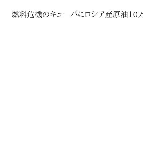 燃料危機のキューバにロシア産原油10万トン到着　友好国の体制崩壊防ぐ狙いか