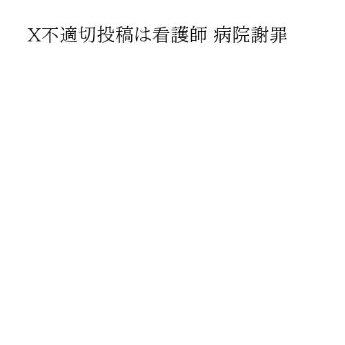 X不適切投稿は看護師 病院謝罪
