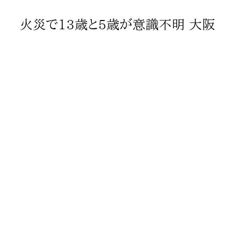 火災で13歳と5歳が意識不明 大阪