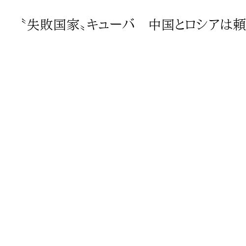 〝失敗国家〟キューバ　中国とロシアは頼りにならず