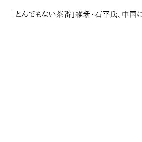 「とんでもない茶番」維新・石平氏、中国による古屋圭司氏への制裁に　茂木氏「遺憾」