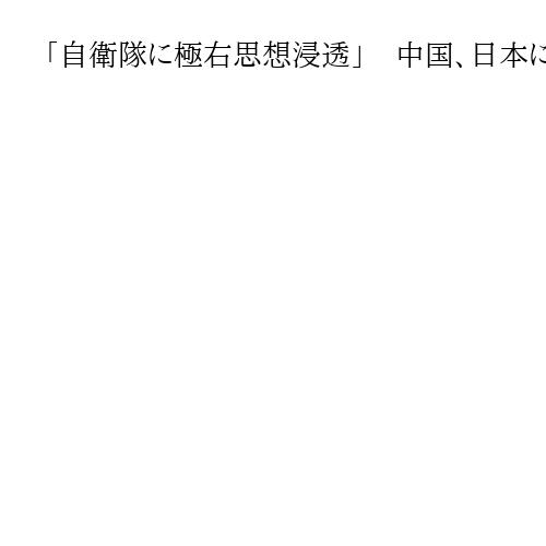 「自衛隊に極右思想浸透」　中国、日本に「軍国主義」批判強化　大使館侵入事件から1週間