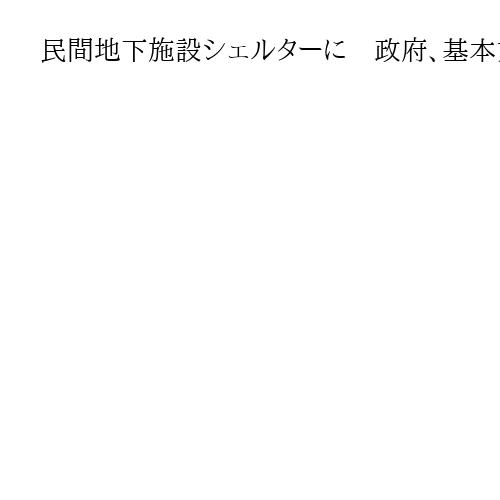 民間地下施設シェルターに　政府、基本方針を閣議決定　災害発生時の活用も強調