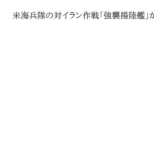 米海兵隊の対イラン作戦「強襲揚陸艦」が鍵に　港湾設備なしで上陸可能、航空部隊も搭載