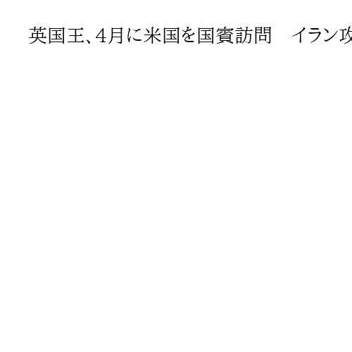 英国王、4月に米国を国賓訪問　イラン攻撃で対英批判強めるトランプ氏が国王軽侮の懸念も