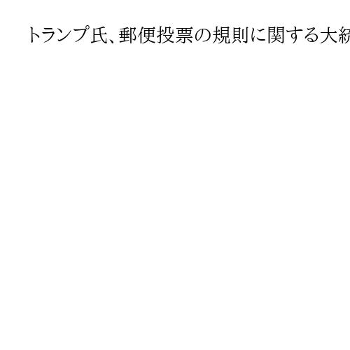 トランプ氏、郵便投票の規則に関する大統領令署名　「不正の温床」と批判　実効性は不透明