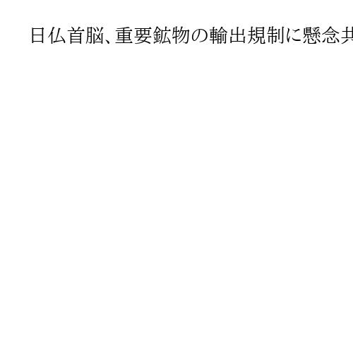 日仏首脳、重要鉱物の輸出規制に懸念共有　中国を念頭　中東情勢「緊密に意思疎通」