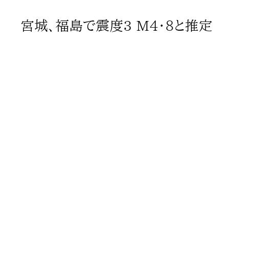 宮城、福島で震度3 M4・8と推定