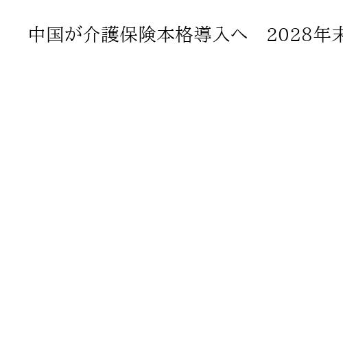 中国が介護保険本格導入へ　2028年末めど、高齢化の加速に対応し全土で普及へ