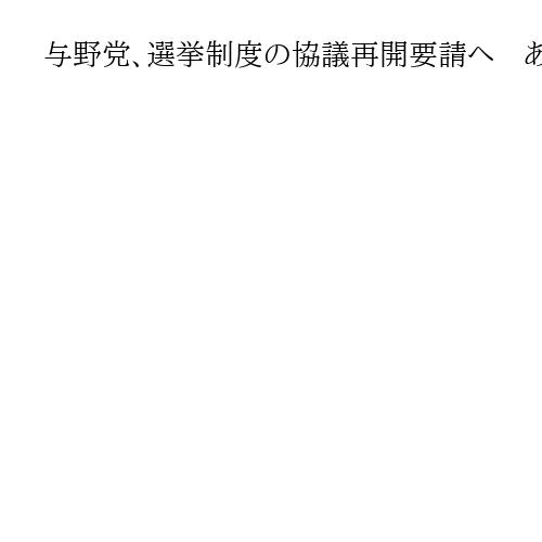 与野党、選挙制度の協議再開要請へ　あす森英介衆院議長に　月内にも開催