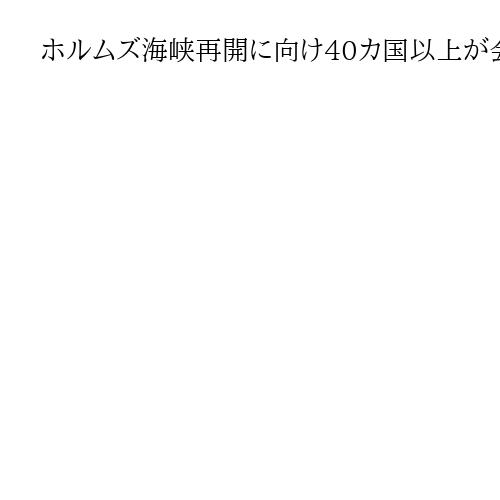 ホルムズ海峡再開に向け40カ国以上が会合　英主導、イランへの制裁や通航料の拒否で一致